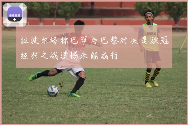 拉波尔塔称巴萨与巴黎对决是欧冠经典之战遗憾未能成行