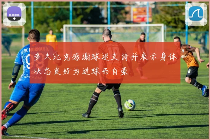 多夫比克感谢球迷支持并表示身体状态良好为进球而自豪