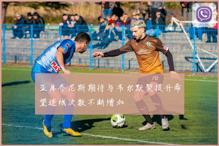 亚库乔尼斯期待与韦尔默契提升希望连线次数不断增加
