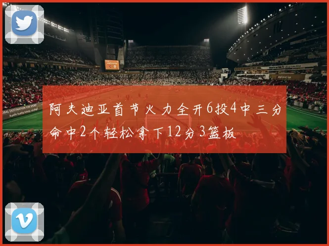阿夫迪亚首节火力全开6投4中三分命中2个轻松拿下12分3篮板