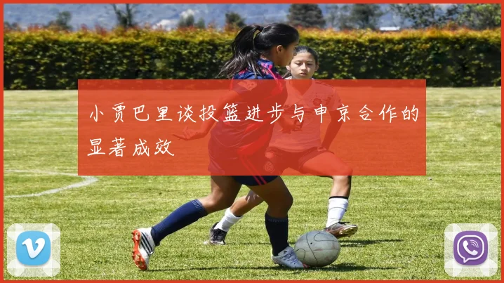 小贾巴里谈投篮进步与申京合作的显著成效