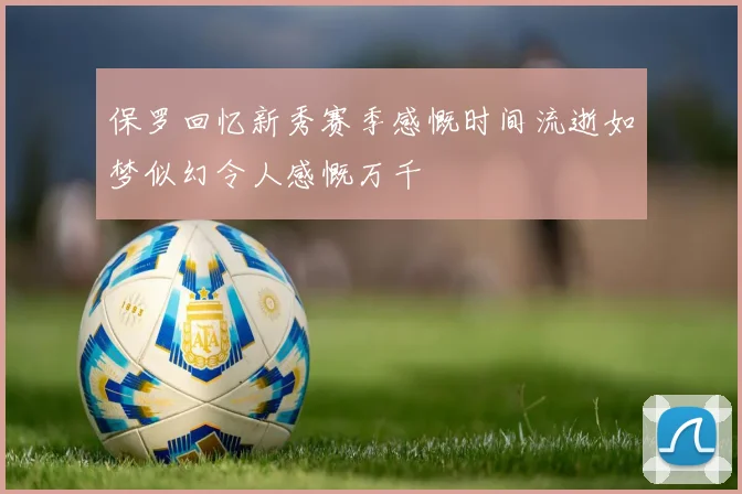 保罗回忆新秀赛季感慨时间流逝如梦似幻令人感慨万千