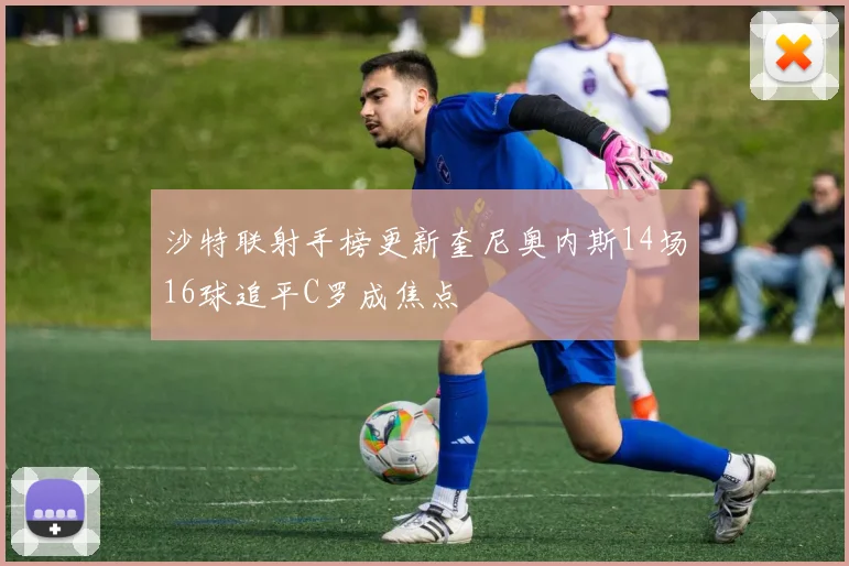 沙特联射手榜更新奎尼奥内斯14场16球追平C罗成焦点