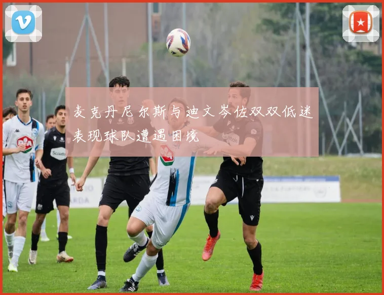 麦克丹尼尔斯与迪文岑佐双双低迷表现球队遭遇困境