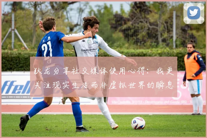 狄龙分享社交媒体使用心得：我更关注现实生活而非虚拟世界的瞬息万变