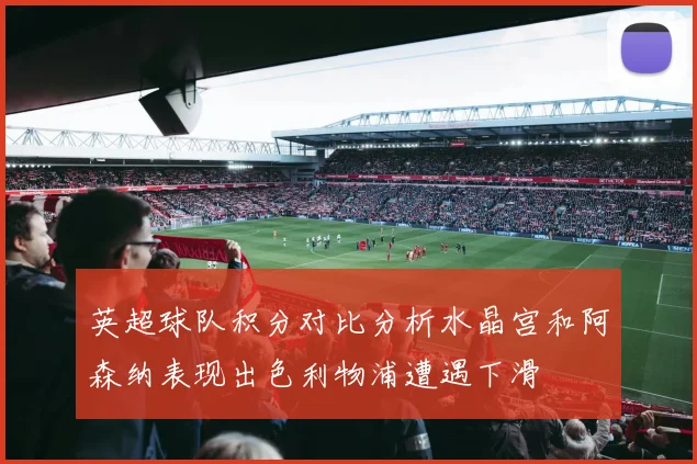 英超球队积分对比分析水晶宫和阿森纳表现出色利物浦遭遇下滑