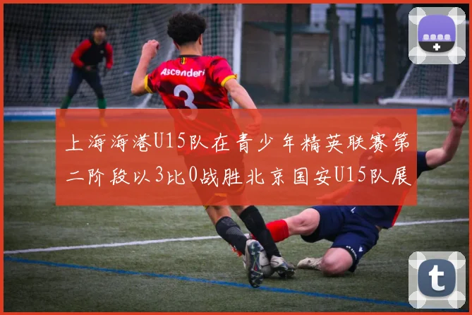 上海海港U15队在青少年精英联赛第二阶段以3比0战胜北京国安U15队展现强劲实力
