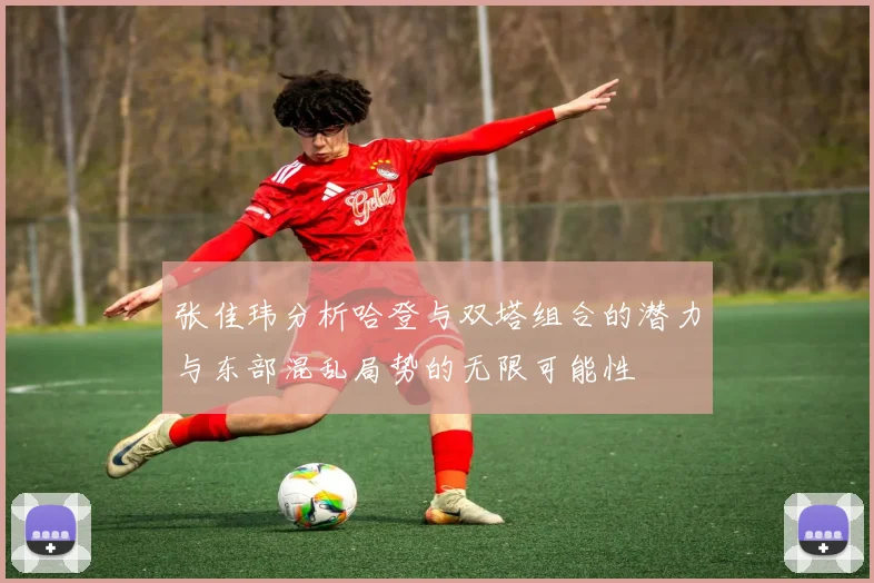 张佳玮分析哈登与双塔组合的潜力与东部混乱局势的无限可能性