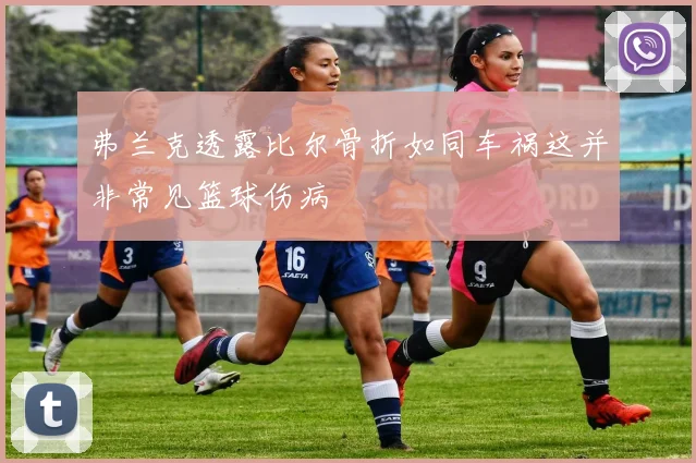 弗兰克透露比尔骨折如同车祸这并非常见篮球伤病