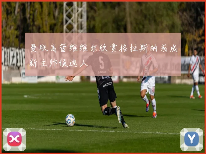 曼联高管维维尔欣赏格拉斯纳或成新主帅候选人