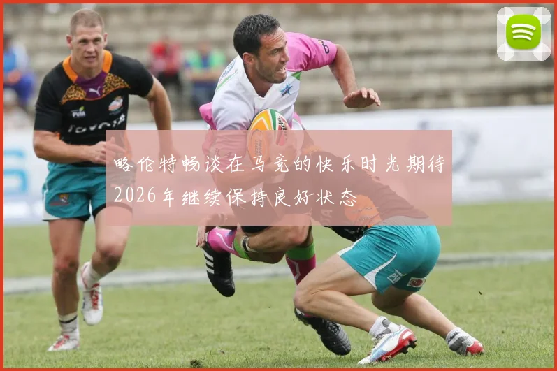 略伦特畅谈在马竞的快乐时光期待2026年继续保持良好状态