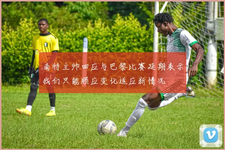 南特主帅回应与巴黎比赛延期表示我们只能顺应变化适应新情况