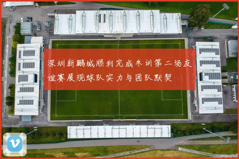 深圳新鹏城顺利完成冬训第二场友谊赛展现球队实力与团队默契