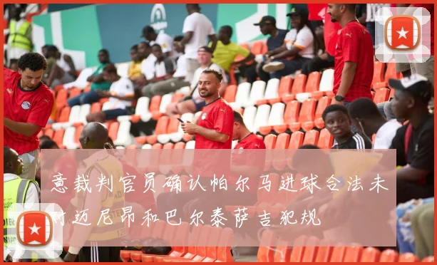 意裁判官员确认帕尔马进球合法未对迈尼昂和巴尔泰萨吉犯规