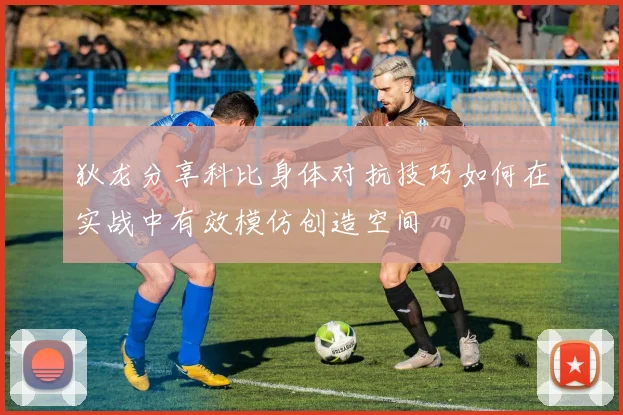 狄龙分享科比身体对抗技巧如何在实战中有效模仿创造空间