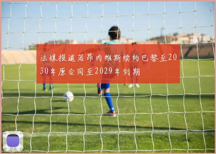 法媒报道若昂内维斯续约巴黎至2030年原合同至2029年到期