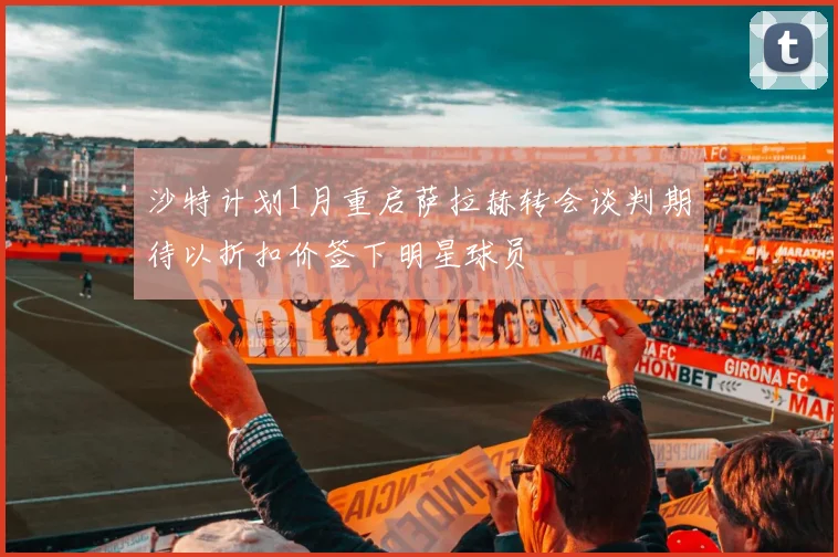 沙特计划1月重启萨拉赫转会谈判期待以折扣价签下明星球员