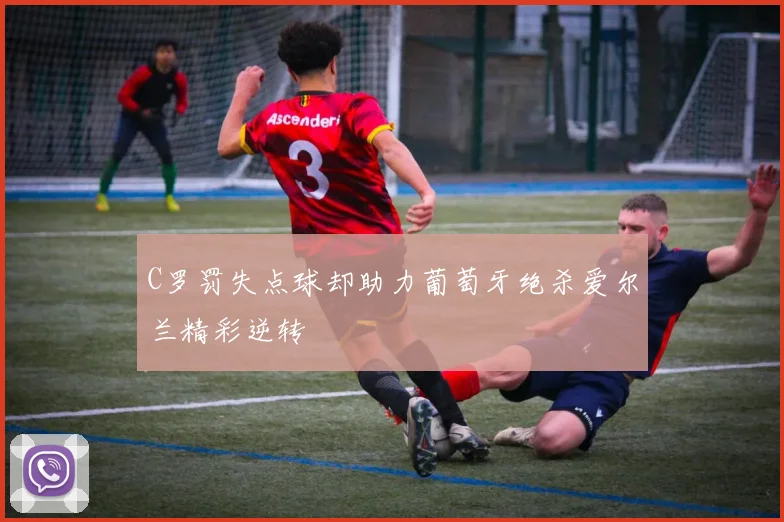 C罗罚失点球却助力葡萄牙绝杀爱尔兰精彩逆转