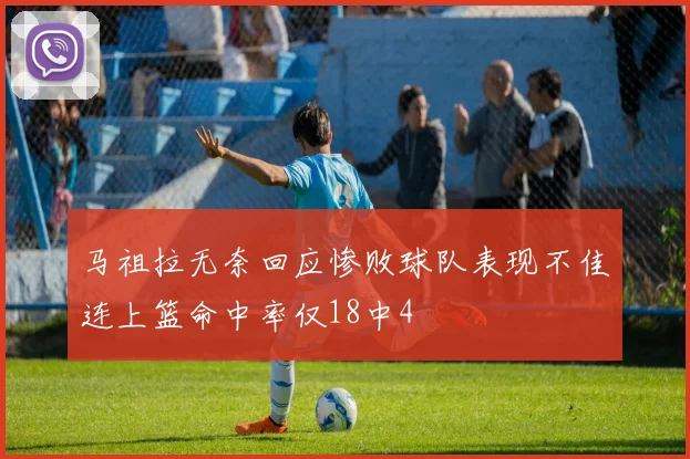 马祖拉无奈回应惨败球队表现不佳连上篮命中率仅18中4