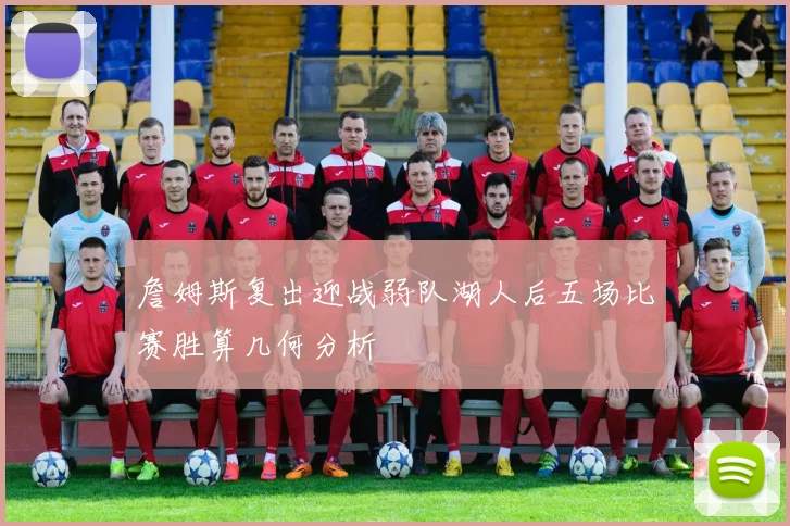 詹姆斯复出迎战弱队湖人后五场比赛胜算几何分析