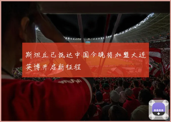 斯坦丘已抵达中国今晚将加盟大连英博开启新征程
