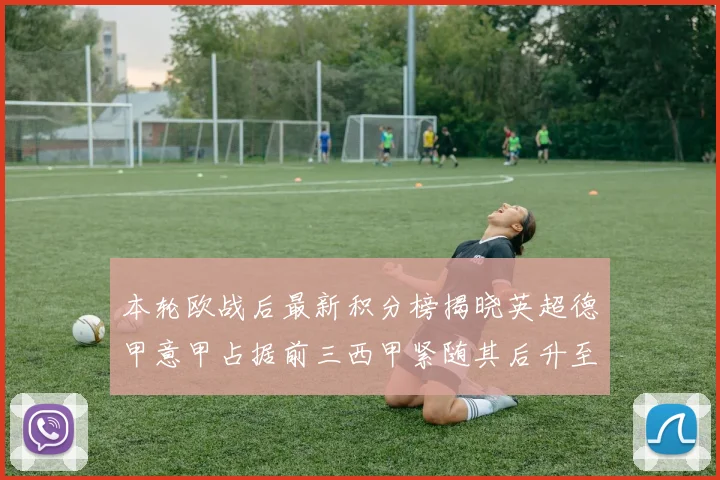 本轮欧战后最新积分榜揭晓英超德甲意甲占据前三西甲紧随其后升至第四