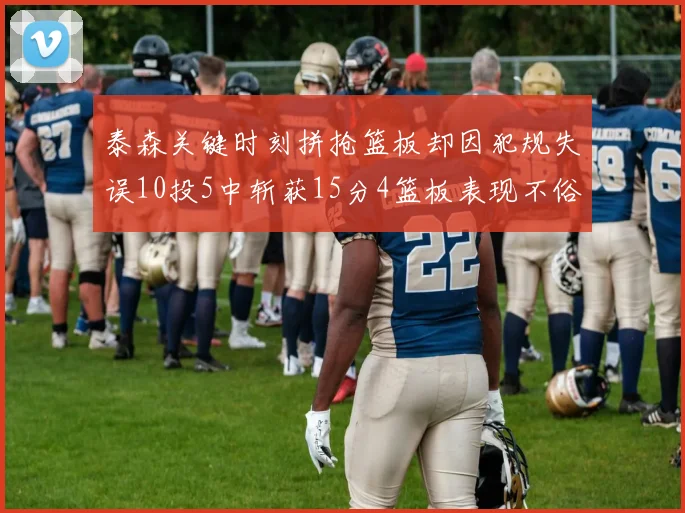 泰森关键时刻拼抢篮板却因犯规失误10投5中斩获15分4篮板表现不俗