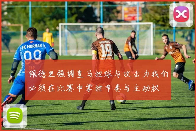 佩德里强调皇马控球与攻击力我们必须在比赛中掌控节奏与主动权