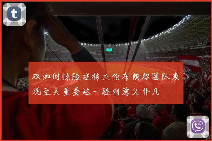 双加时惊险逆转杰伦布朗称团队表现至关重要这一胜利意义非凡