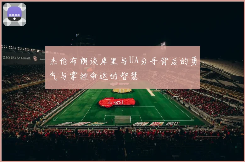 杰伦布朗谈库里与UA分手背后的勇气与掌控命运的智慧