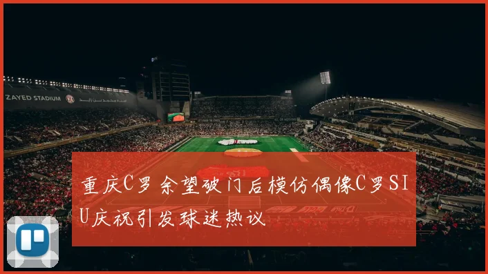 重庆C罗余望破门后模仿偶像C罗SIU庆祝引发球迷热议