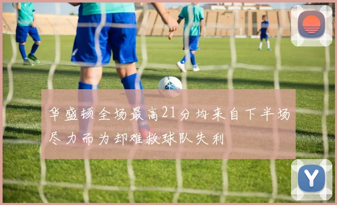 华盛顿全场最高21分均来自下半场尽力而为却难救球队失利
