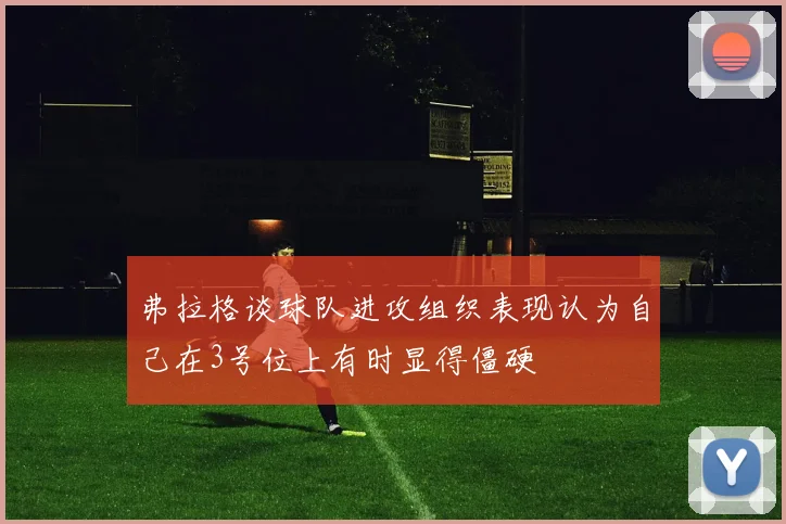 弗拉格谈球队进攻组织表现认为自己在3号位上有时显得僵硬