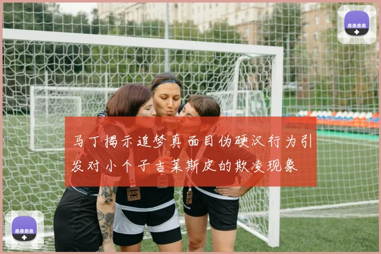 马丁揭示追梦真面目伪硬汉行为引发对小个子吉莱斯皮的欺凌现象