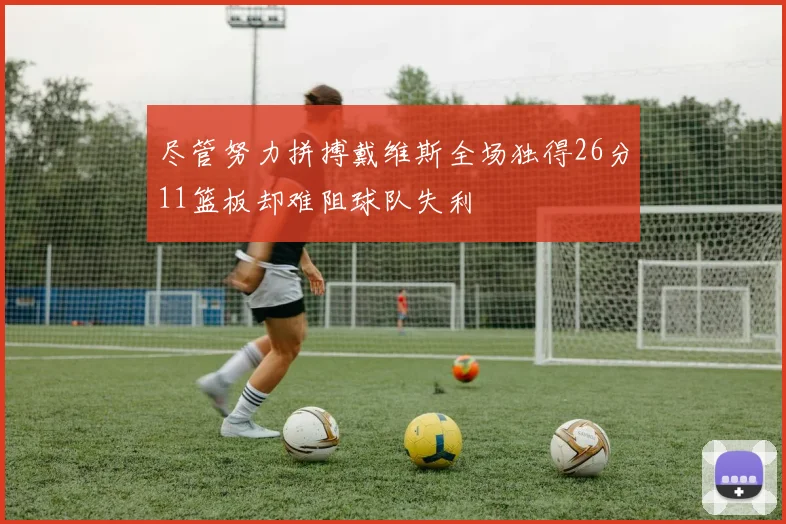 尽管努力拼搏戴维斯全场独得26分11篮板却难阻球队失利