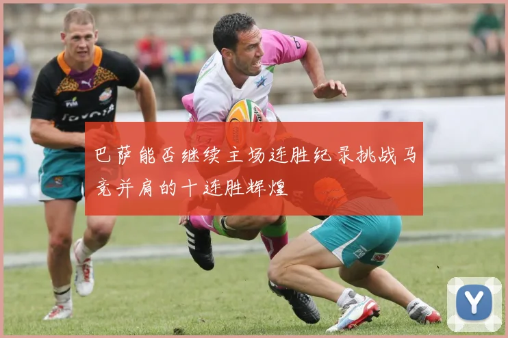 巴萨能否继续主场连胜纪录挑战马竞并肩的十连胜辉煌