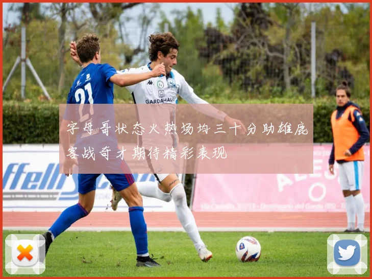 字母哥状态火热场均三十分助雄鹿客战奇才期待精彩表现