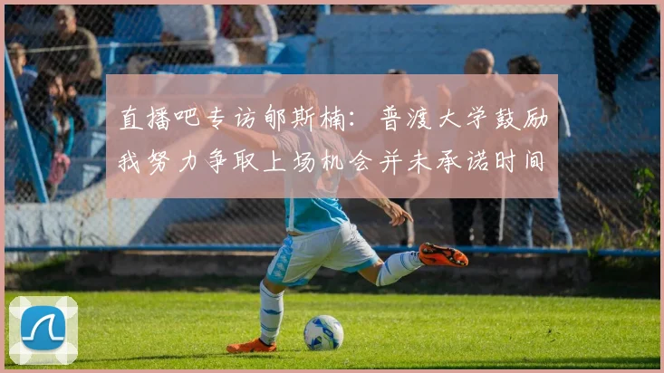 直播吧专访郇斯楠：普渡大学鼓励我努力争取上场机会并未承诺时间