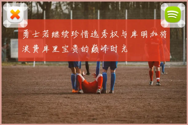 勇士若继续珍惜选秀权与库明加将浪费库里宝贵的巅峰时光