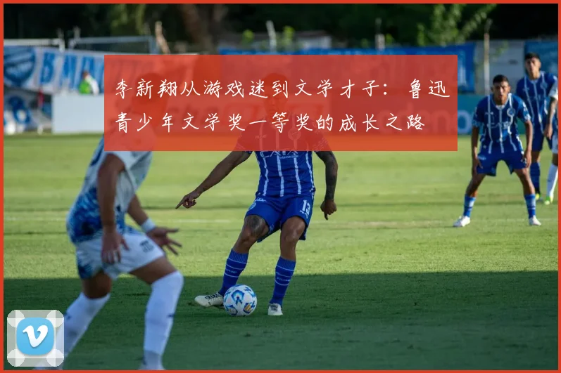 李新翔从游戏迷到文学才子：鲁迅青少年文学奖一等奖的成长之路