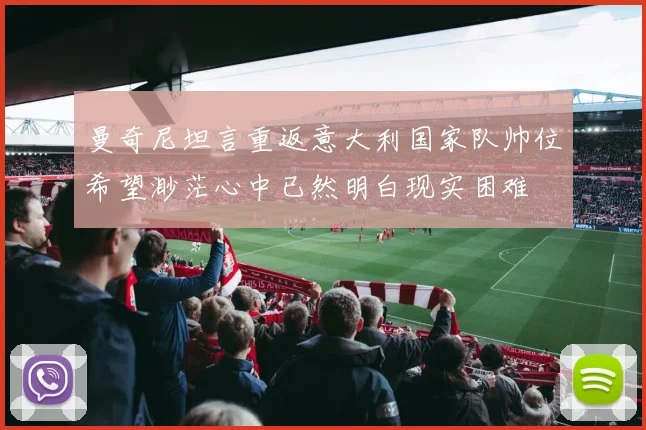 曼奇尼坦言重返意大利国家队帅位希望渺茫心中已然明白现实困难