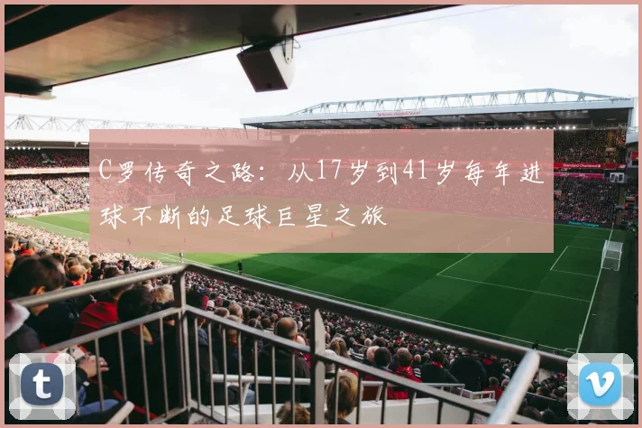 C罗传奇之路：从17岁到41岁每年进球不断的足球巨星之旅