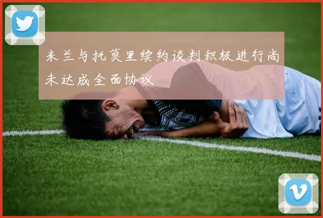 米兰与托莫里续约谈判积极进行尚未达成全面协议