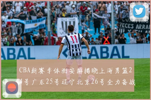 CBA新赛季体测安排揭晓上海男篮24号广东25号辽宁北京26号全力备战