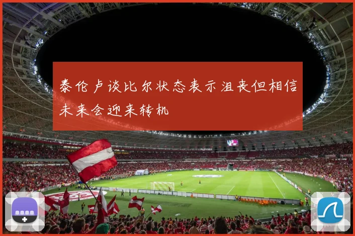泰伦卢谈比尔状态表示沮丧但相信未来会迎来转机
