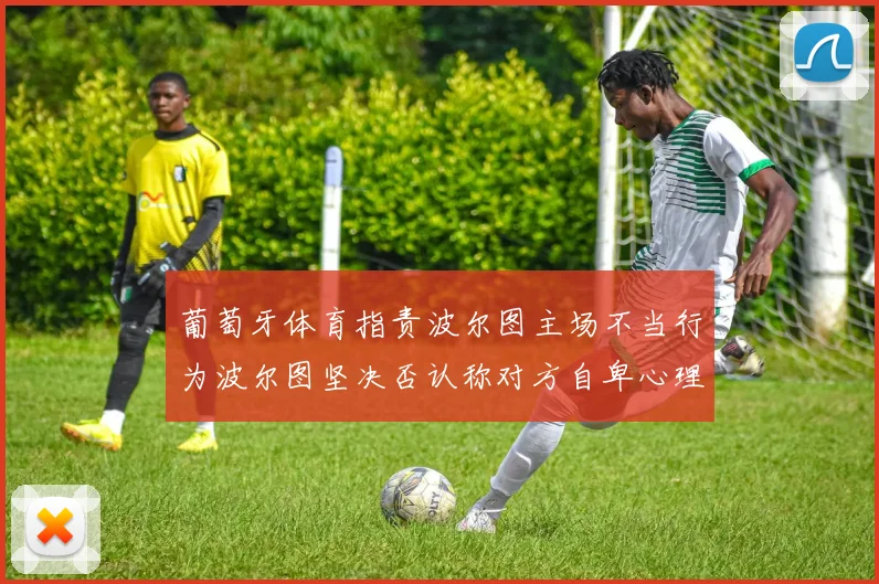 葡萄牙体育指责波尔图主场不当行为波尔图坚决否认称对方自卑心理作祟