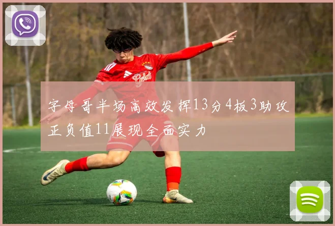 字母哥半场高效发挥13分4板3助攻正负值11展现全面实力