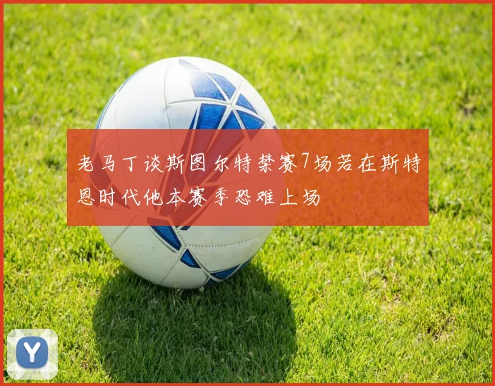 老马丁谈斯图尔特禁赛7场若在斯特恩时代他本赛季恐难上场