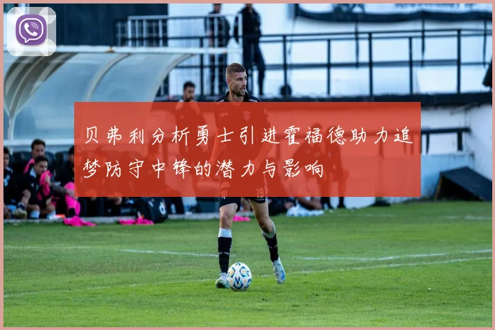 贝弗利分析勇士引进霍福德助力追梦防守中锋的潜力与影响