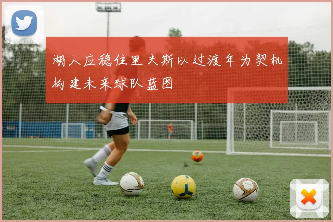 湖人应稳住里夫斯以过渡年为契机构建未来球队蓝图